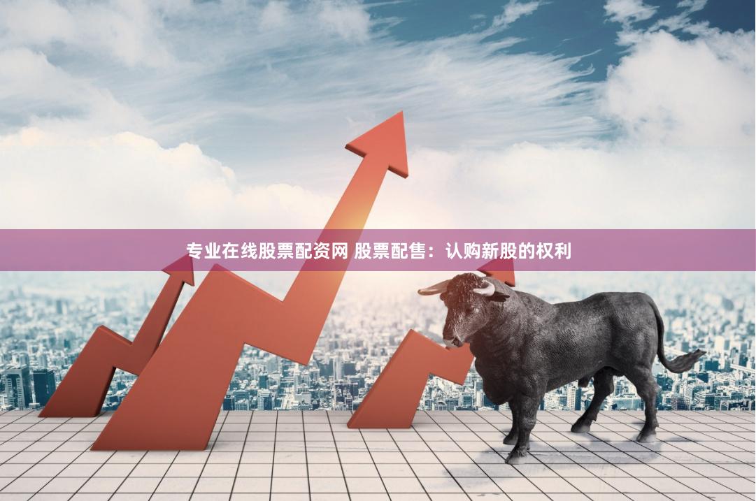 专业在线股票配资网 股票配售：认购新股的权利