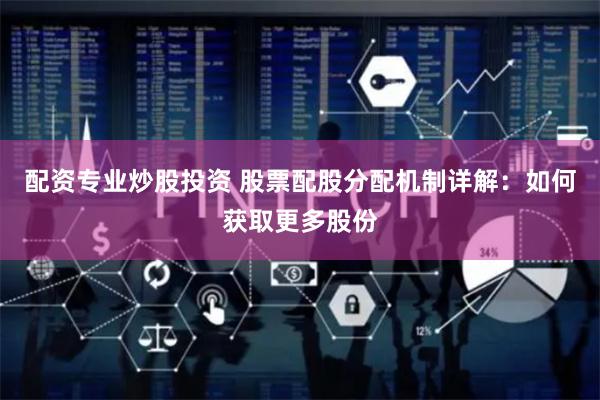 配资专业炒股投资 股票配股分配机制详解：如何获取更多股份