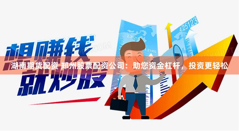 湖南期货配资 郑州股票配资公司：助您资金杠杆，投资更轻松