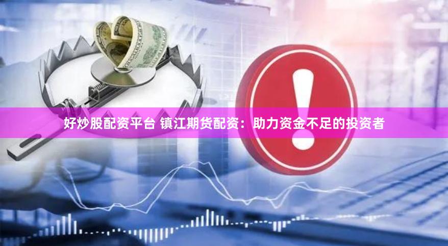 好炒股配资平台 镇江期货配资：助力资金不足的投资者