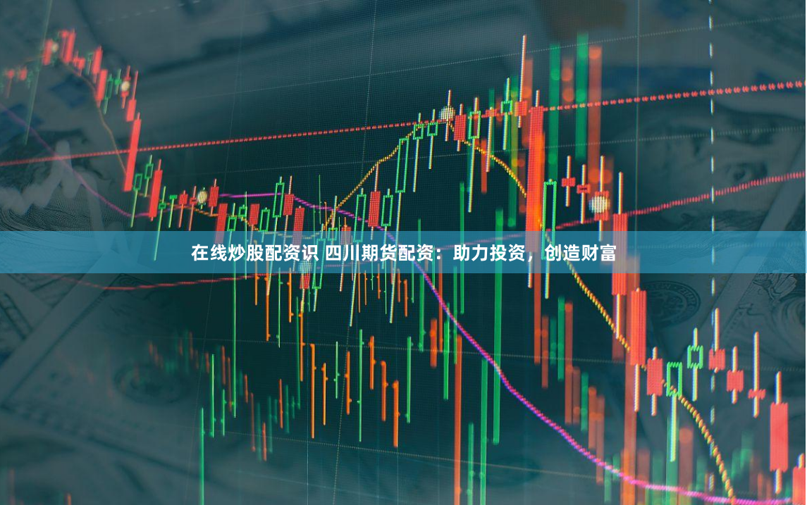 在线炒股配资识 四川期货配资：助力投资，创造财富
