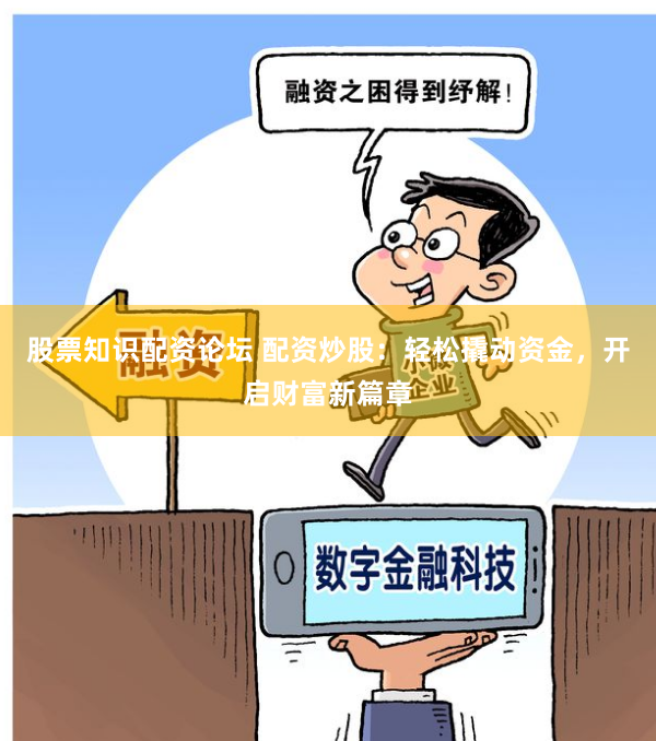 股票知识配资论坛 配资炒股：轻松撬动资金，开启财富新篇章