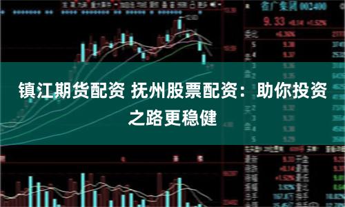 镇江期货配资 抚州股票配资：助你投资之路更稳健