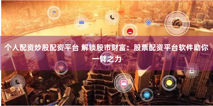 个人配资炒股配资平台 解锁股市财富：股票配资平台软件助你一臂之力