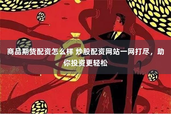 商品期货配资怎么样 炒股配资网站一网打尽，助你投资更轻松