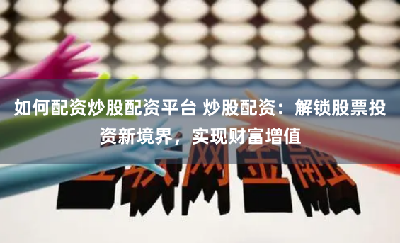 如何配资炒股配资平台 炒股配资：解锁股票投资新境界，实现财富增值