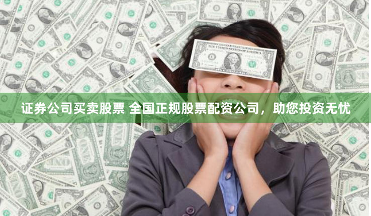 证券公司买卖股票 全国正规股票配资公司，助您投资无忧
