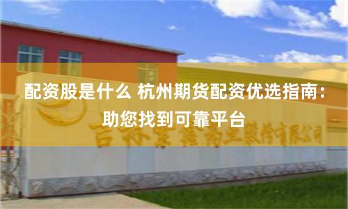 配资股是什么 杭州期货配资优选指南：助您找到可靠平台