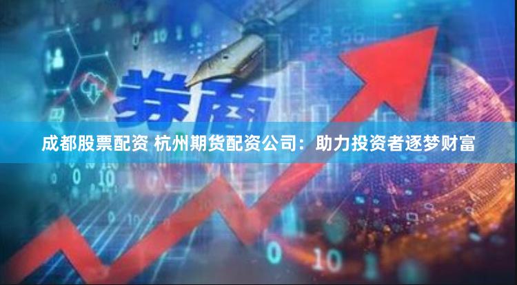 成都股票配资 杭州期货配资公司：助力投资者逐梦财富