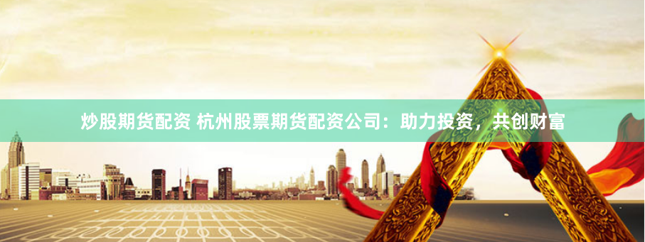 炒股期货配资 杭州股票期货配资公司：助力投资，共创财富