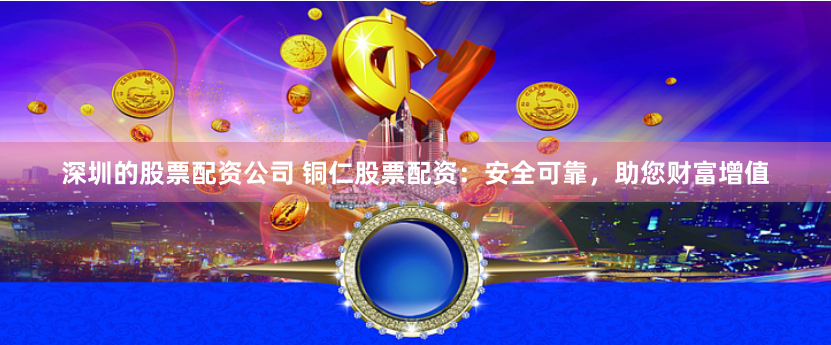 深圳的股票配资公司 铜仁股票配资：安全可靠，助您财富增值