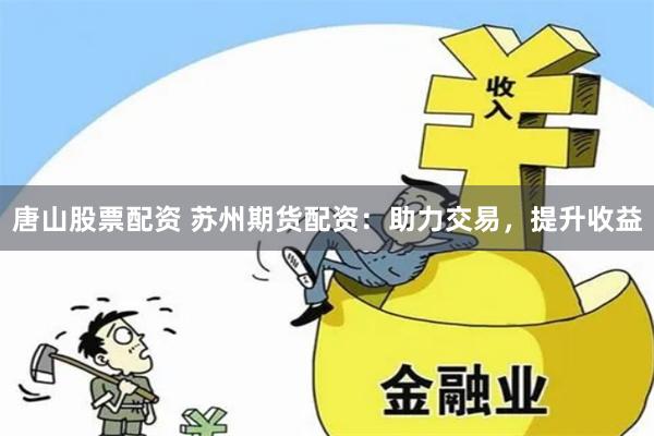 唐山股票配资 苏州期货配资：助力交易，提升收益