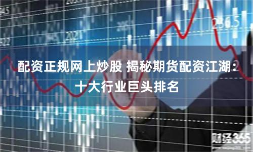配资正规网上炒股 揭秘期货配资江湖：十大行业巨头排名