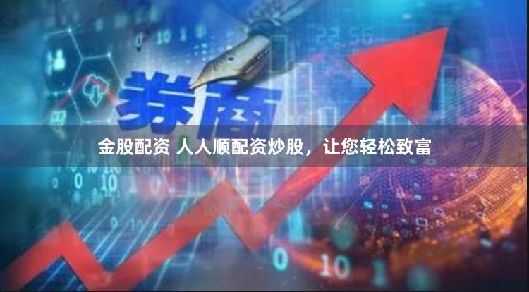 金股配资 人人顺配资炒股，让您轻松致富