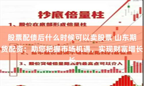 股票配债后什么时候可以卖股票 山东期货配资：助您把握市场机遇，实现财富增长