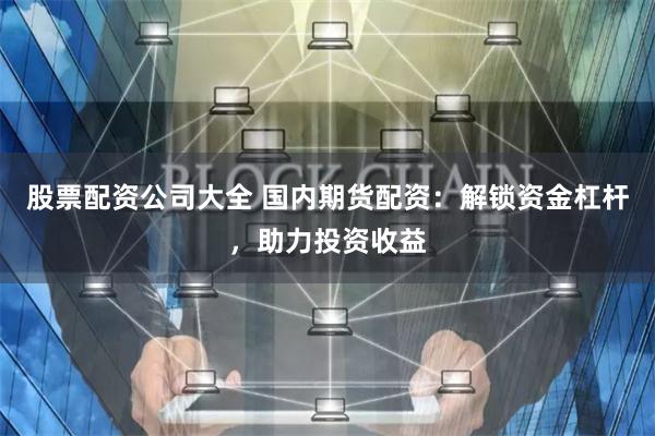 股票配资公司大全 国内期货配资：解锁资金杠杆，助力投资收益