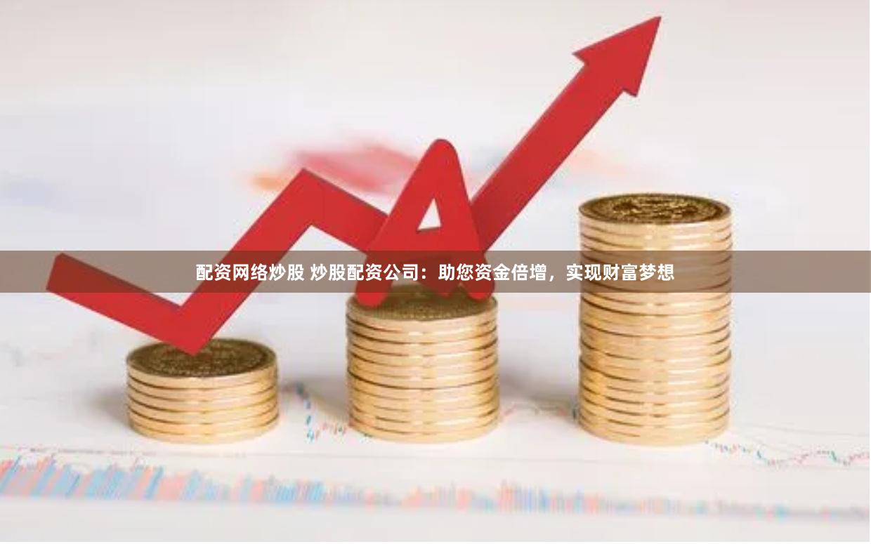 配资网络炒股 炒股配资公司：助您资金倍增，实现财富梦想