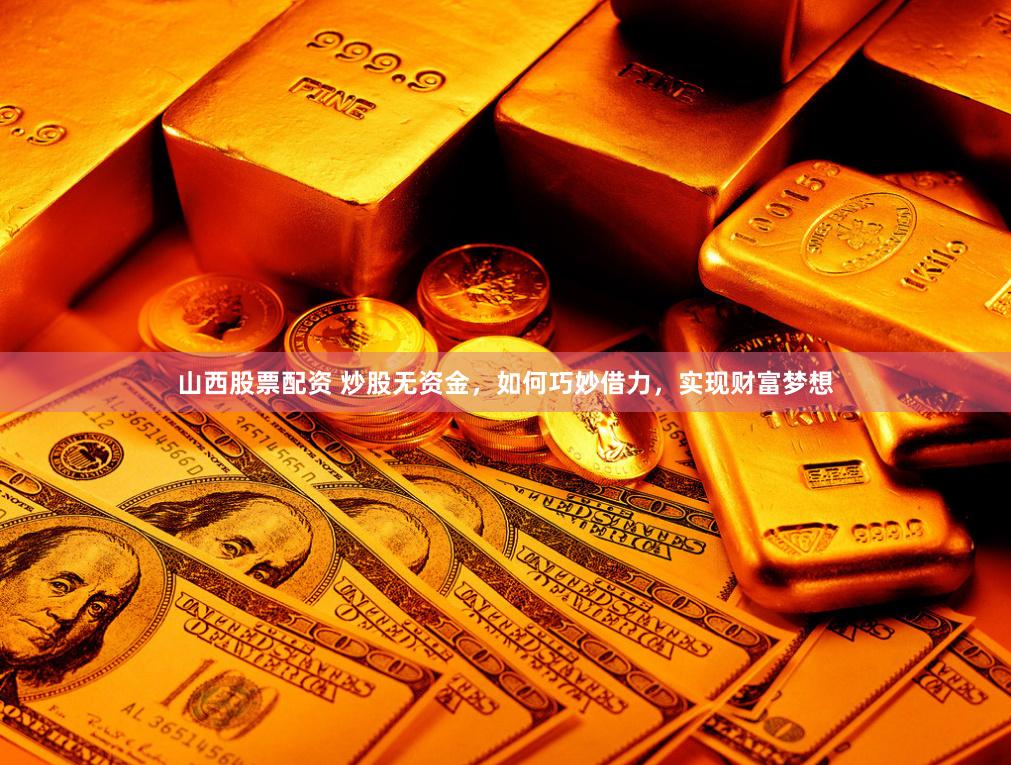 山西股票配资 炒股无资金，如何巧妙借力，实现财富梦想