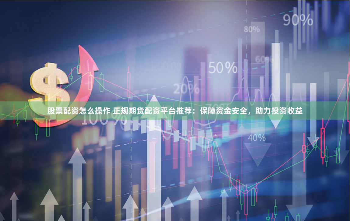 股票配资怎么操作 正规期货配资平台推荐：保障资金安全，助力投资收益