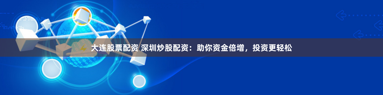 大连股票配资 深圳炒股配资：助你资金倍增，投资更轻松