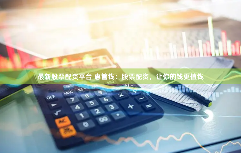 最新股票配资平台 惠管钱：股票配资，让你的钱更值钱