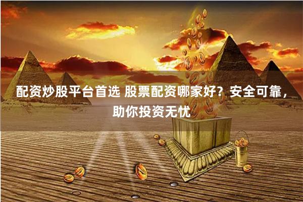 配资炒股平台首选 股票配资哪家好？安全可靠，助你投资无忧