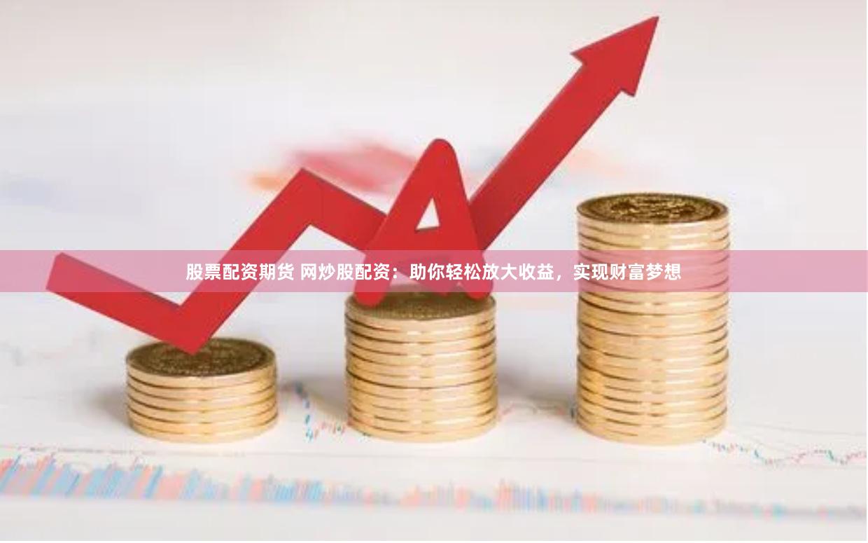 股票配资期货 网炒股配资：助你轻松放大收益，实现财富梦想