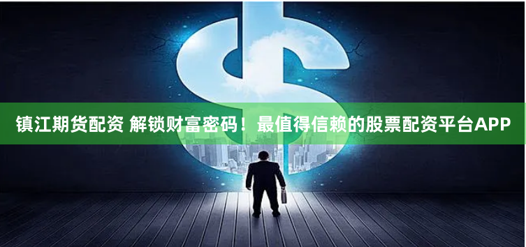 镇江期货配资 解锁财富密码！最值得信赖的股票配资平台APP