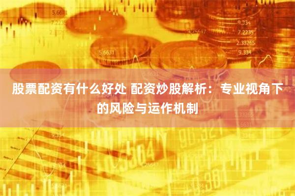 股票配资有什么好处 配资炒股解析：专业视角下的风险与运作机制