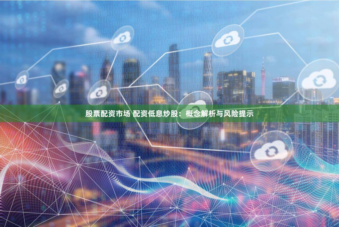 股票配资市场 配资低息炒股：概念解析与风险提示