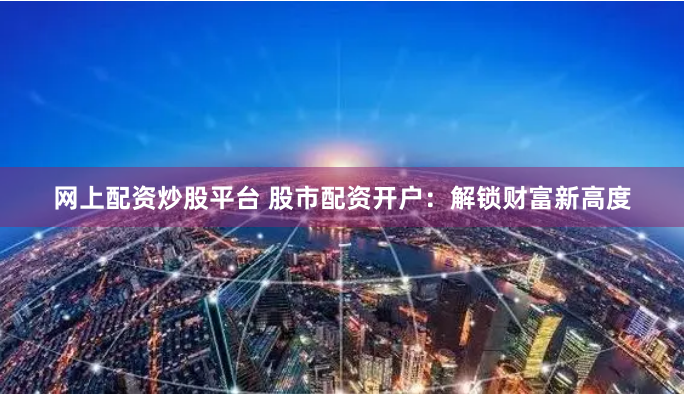 网上配资炒股平台 股市配资开户：解锁财富新高度