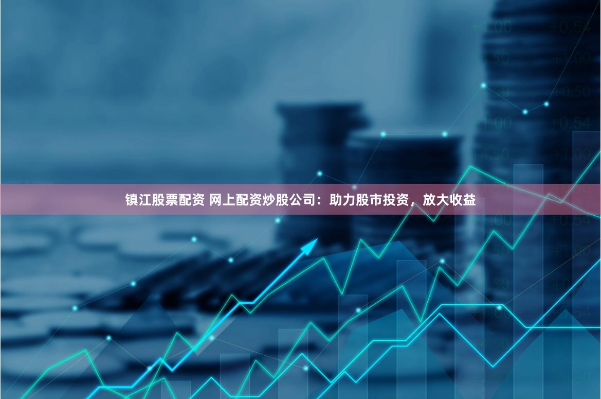 镇江股票配资 网上配资炒股公司：助力股市投资，放大收益