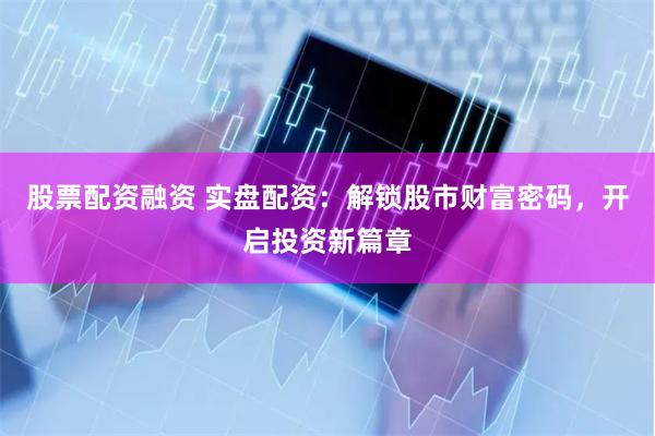 股票配资融资 实盘配资:解锁股市财富密码,开启投资新篇章