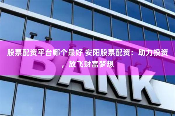 股票配资平台哪个最好 安阳股票配资：助力投资，放飞财富梦想