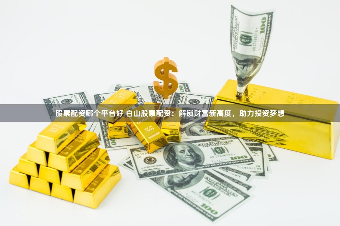 股票配资哪个平台好 白山股票配资：解锁财富新高度，助力投资梦想