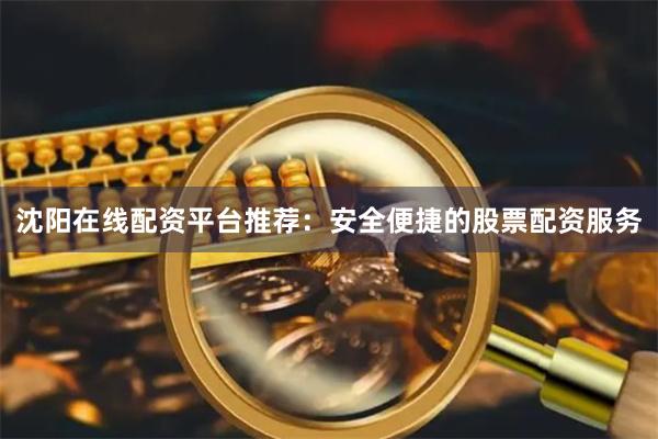 沈阳在线配资平台推荐：安全便捷的股票配资服务