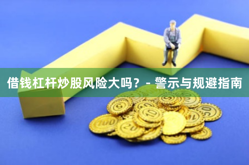 借钱杠杆炒股风险大吗？- 警示与规避指南