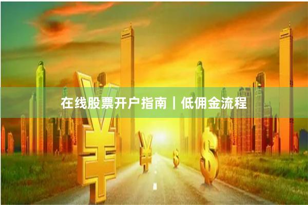 在线股票开户指南｜低佣金流程