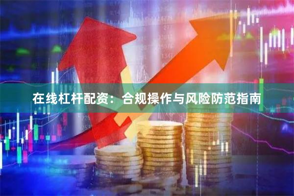 在线杠杆配资：合规操作与风险防范指南