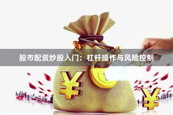 股市配资炒股入门：杠杆操作与风险控制