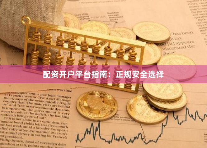 配资开户平台指南：正规安全选择
