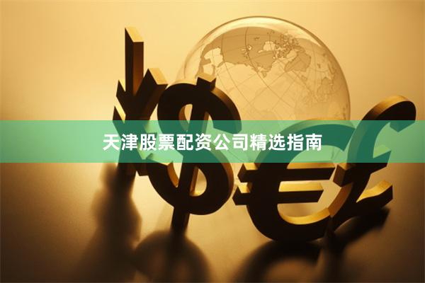 天津股票配资公司精选指南
