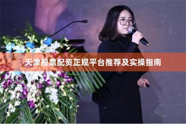天津股票配资正规平台推荐及实操指南