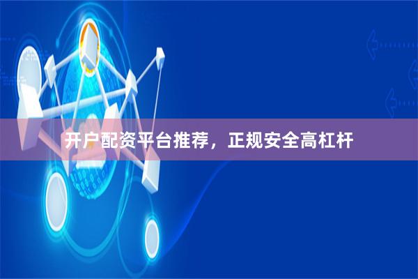 开户配资平台推荐，正规安全高杠杆