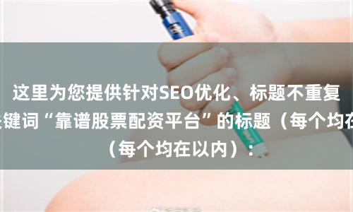 这里为您提供针对SEO优化、标题不重复且包含关键词“靠谱股票配资平台”的标题（每个均在以内）：